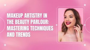 Makeup Artistry in the Beauty Parlour Mastering Techniques and Trends