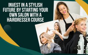 Invest in a Stylish Future by Starting Your Own Salon with a Hairdresser Course